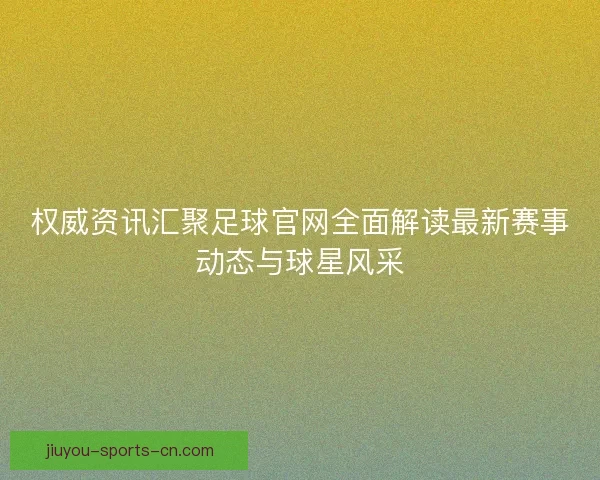 权威资讯汇聚足球官网全面解读最新赛事动态与球星风采