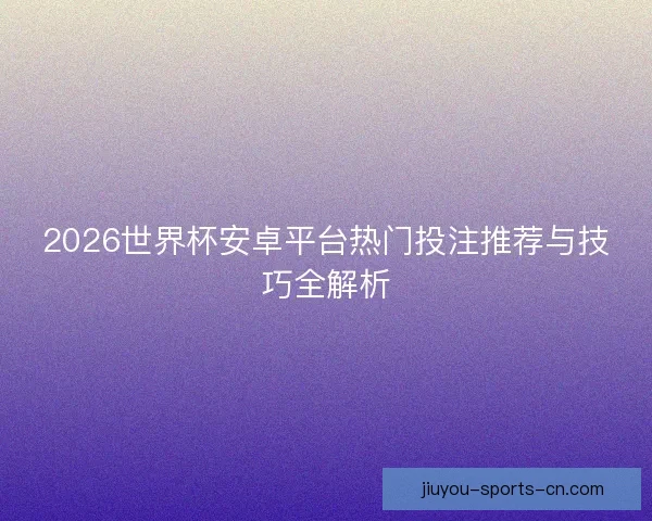 2026世界杯安卓平台热门投注推荐与技巧全解析