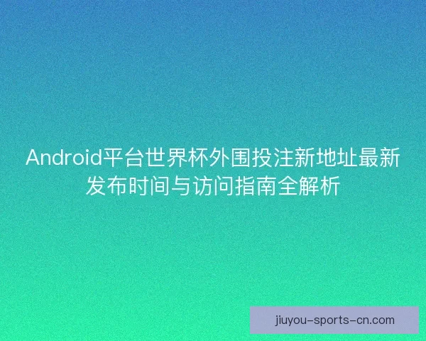 Android平台世界杯外围投注新地址最新发布时间与访问指南全解析