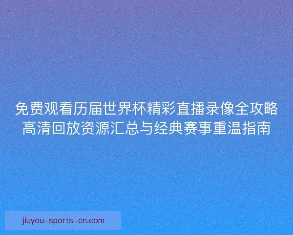 免费观看历届世界杯精彩直播录像全攻略高清回放资源汇总与经典赛事重温指南