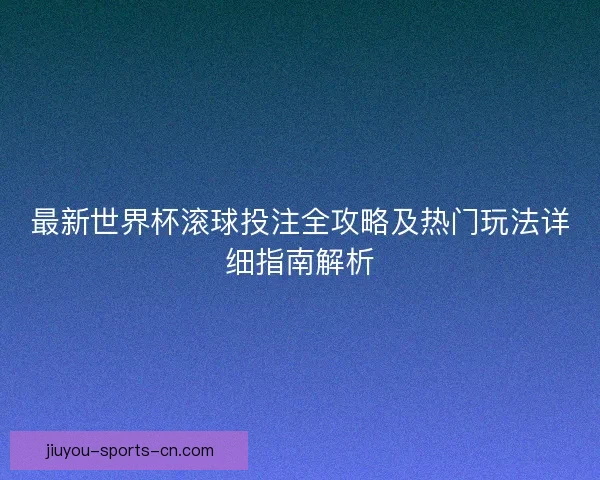 最新世界杯滚球投注全攻略及热门玩法详细指南解析