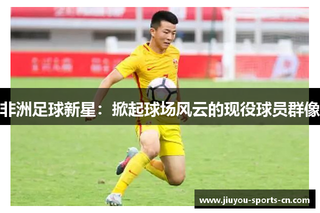 非洲足球新星：掀起球场风云的现役球员群像