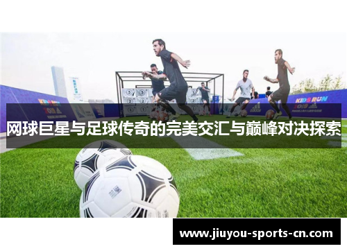 网球巨星与足球传奇的完美交汇与巅峰对决探索