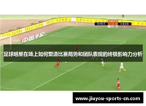 足球明星在场上如何塑造比赛局势和团队表现的终极影响力分析
