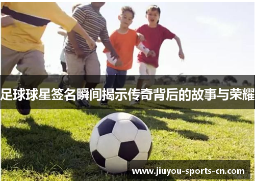 足球球星签名瞬间揭示传奇背后的故事与荣耀