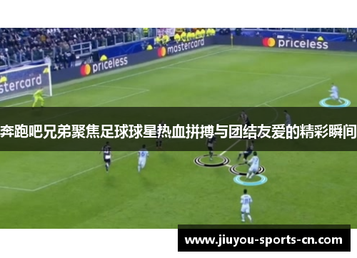 奔跑吧兄弟聚焦足球球星热血拼搏与团结友爱的精彩瞬间
