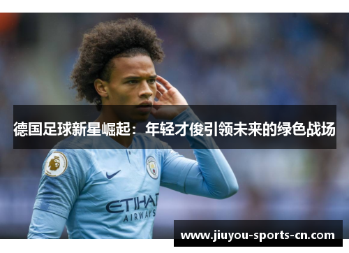 德国足球新星崛起：年轻才俊引领未来的绿色战场