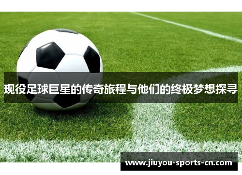 现役足球巨星的传奇旅程与他们的终极梦想探寻