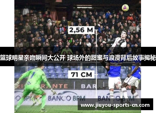 篮球明星亲吻瞬间大公开 球场外的甜蜜与浪漫背后故事揭秘