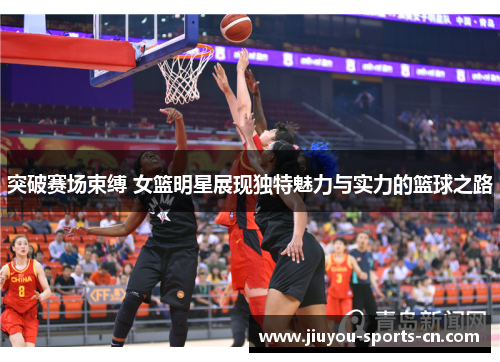 突破赛场束缚 女篮明星展现独特魅力与实力的篮球之路