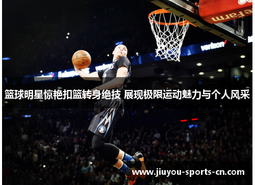 篮球明星惊艳扣篮转身绝技 展现极限运动魅力与个人风采