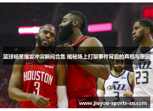 篮球明星爆发冲突瞬间合集 揭秘场上打架事件背后的真相与原因