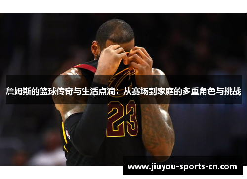 詹姆斯的篮球传奇与生活点滴：从赛场到家庭的多重角色与挑战