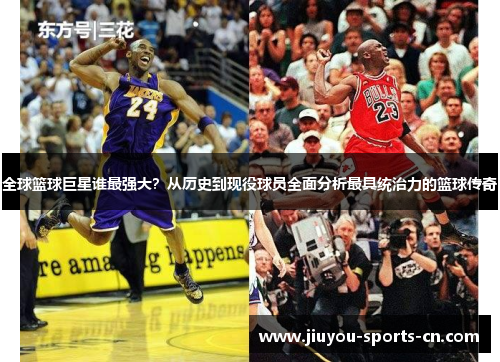 全球篮球巨星谁最强大？从历史到现役球员全面分析最具统治力的篮球传奇